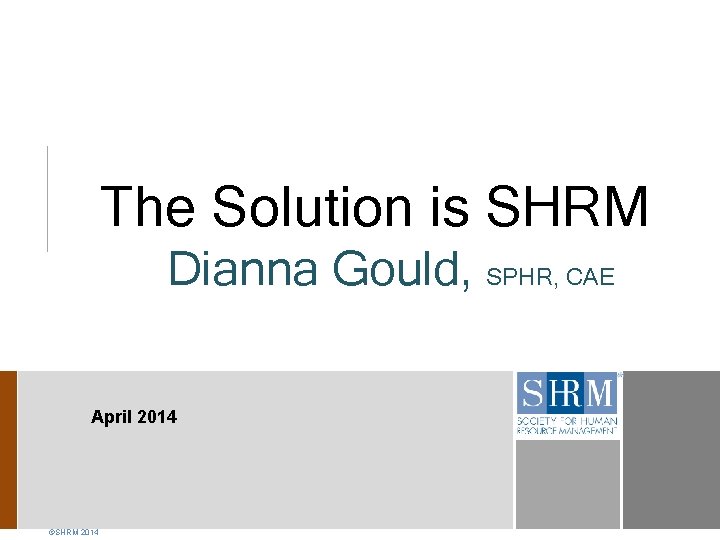 The Solution is SHRM Dianna Gould, SPHR, CAE April 2014 ©SHRM 2014 