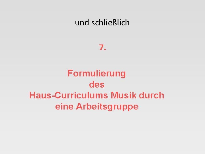 und schließlich 7. Formulierung des Haus-Curriculums Musik durch eine Arbeitsgruppe 