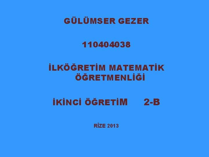 GÜLÜMSER GEZER 110404038 İLKÖĞRETİM MATEMATİK ÖĞRETMENLİĞİ İKİNCİ ÖĞRETİM RİZE 2013 2 -B 