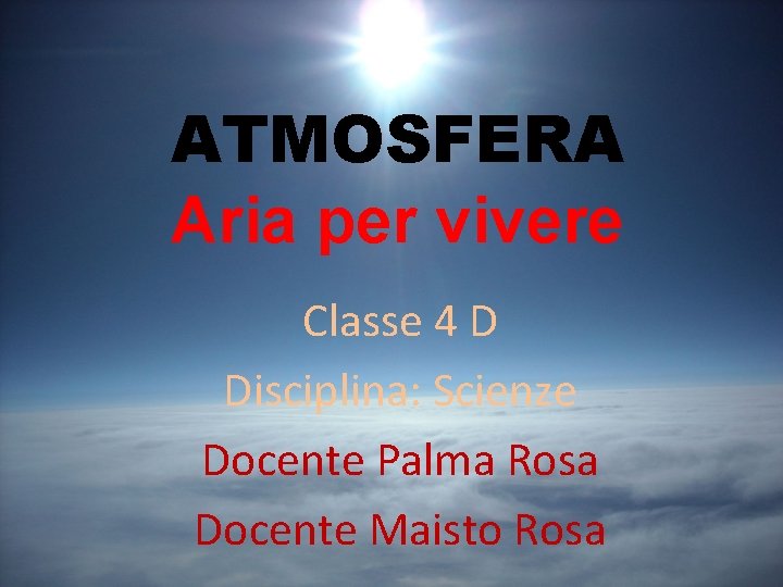 ATMOSFERA Aria per vivere Classe 4 D Disciplina: Scienze Docente Palma Rosa Docente Maisto ATMOSFERA Aria per vivere Classe 4 D Disciplina: Scienze Docente Palma Rosa Docente Maisto