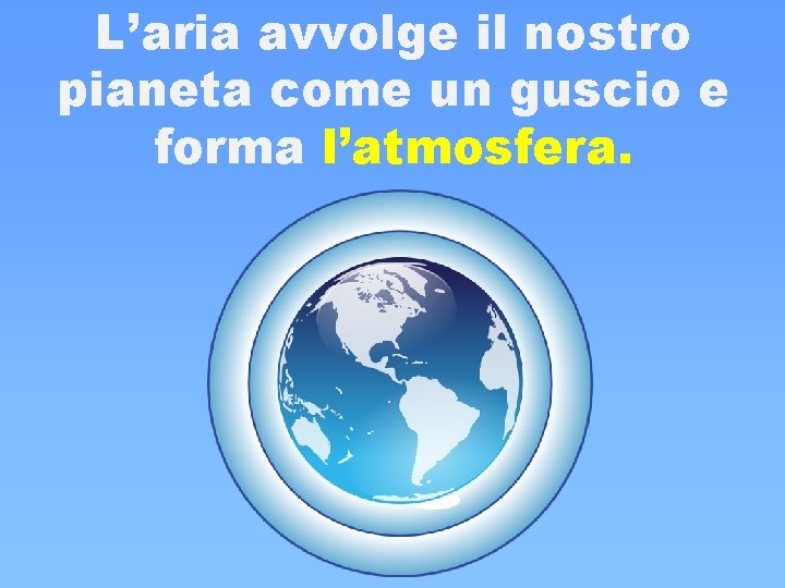 L’aria avvolge il nostro pianeta come un guscio e forma l’atmosfera. L’aria avvolge il nostro pianeta come un guscio e forma l’atmosfera.