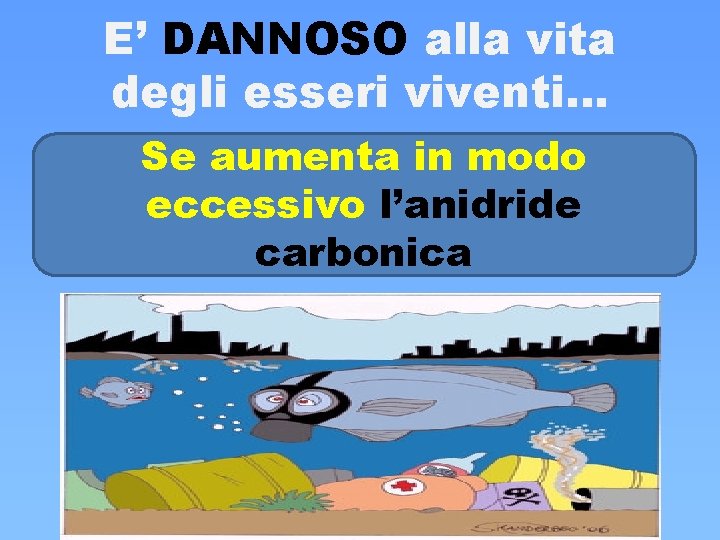E’ DANNOSO alla vita degli esseri viventi… Se aumenta in modo eccessivo l’anidride carbonica E’ DANNOSO alla vita degli esseri viventi… Se aumenta in modo eccessivo l’anidride carbonica