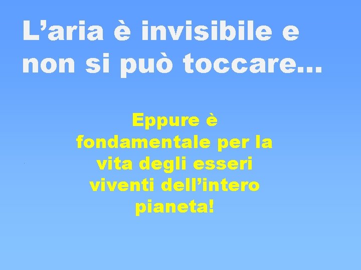 L’aria è invisibile e non si può toccare… Eppure è fondamentale per la vita L’aria è invisibile e non si può toccare… Eppure è fondamentale per la vita