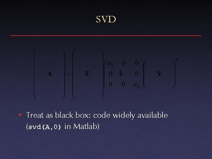 SVD • Treat as black box: code widely available (svd(A, 0) in Matlab) 