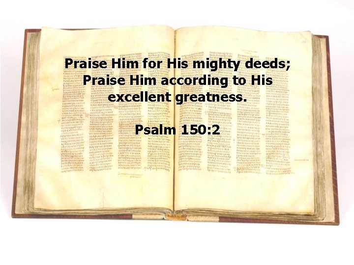 Praise Him for His mighty deeds; Praise Him according to His excellent greatness. Psalm