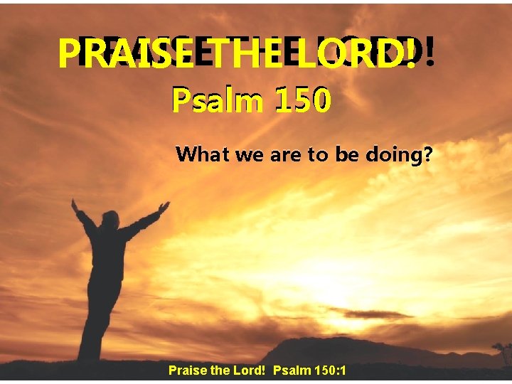 PRAISETHE THELORD! PRAISE Psalm 150 What we are to be doing? Praise the Lord!