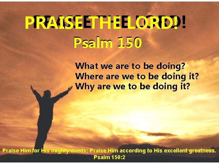 PRAISETHE THELORD! PRAISE Psalm 150 What we are to be doing? Where are we PRAISETHE THELORD! PRAISE Psalm 150 What we are to be doing? Where are we