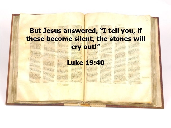 But Jesus answered, “I tell you, if these become silent, the stones will cry