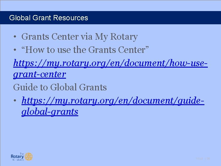 Global Grant Resources • Grants Center via My Rotary • “How to use the