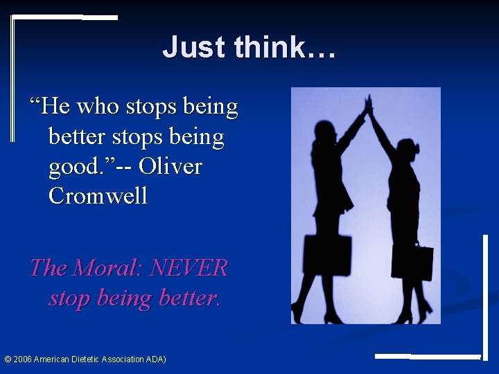 Just think… “He who stops being better stops being good. ”-- Oliver Cromwell The Just think… “He who stops being better stops being good. ”-- Oliver Cromwell The