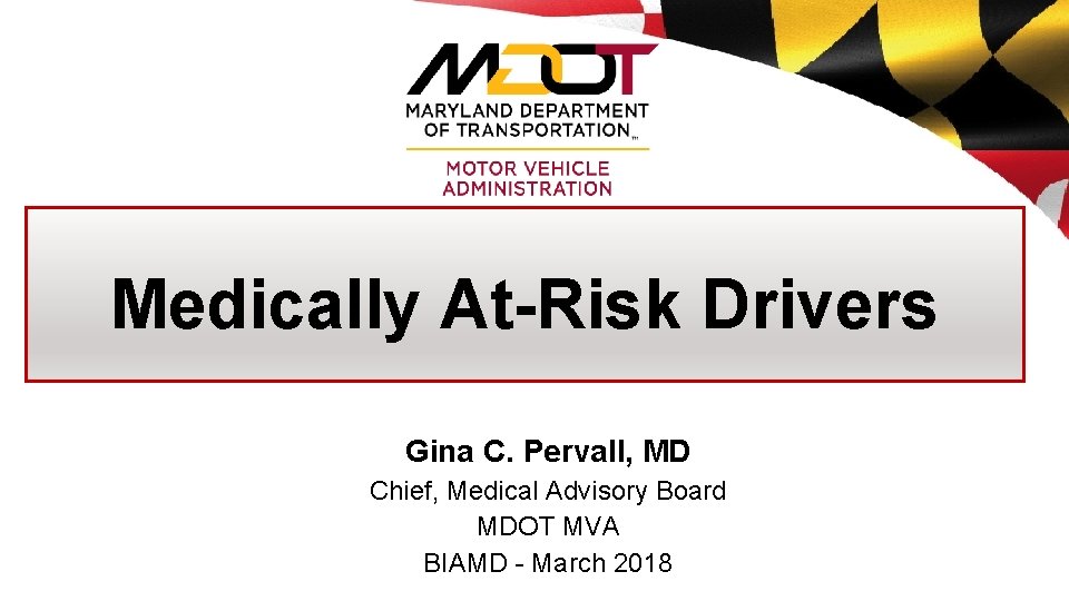 Medically At-Risk Drivers Gina C. Pervall, MD Chief, Medical Advisory Board MDOT MVA BIAMD