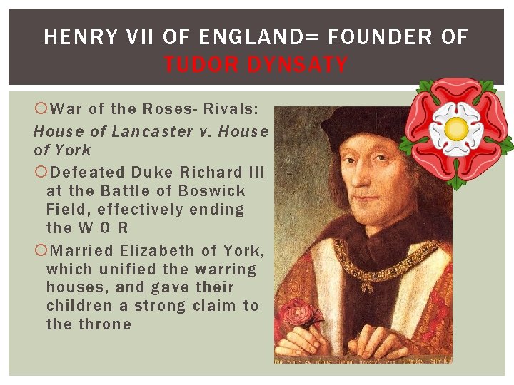 HENRY VII OF ENGLAND= FOUNDER OF TUDOR DYNSATY War of the Roses- Rivals: House