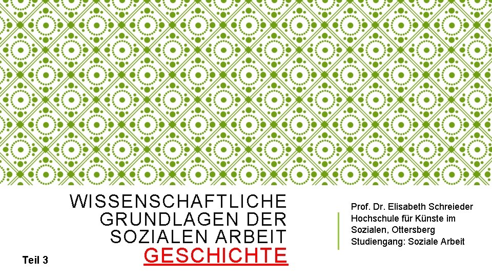 WISSENSCHAFTLICHE GRUNDLAGEN DER SOZIALEN ARBEIT Teil 3 GESCHICHTE Prof. Dr. Elisabeth Schreieder Hochschule für