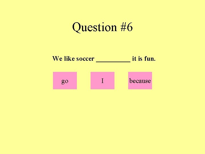 Question #6 We like soccer _____ it is fun. go I because 