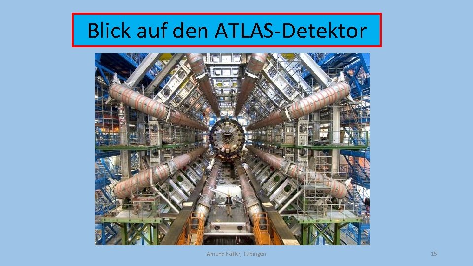 Blick auf den ATLAS-Detektor Amand Fäßler, Tübingen 15 