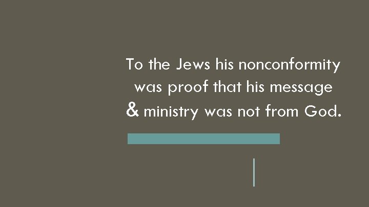 To the Jews his nonconformity was proof that his message & ministry was not