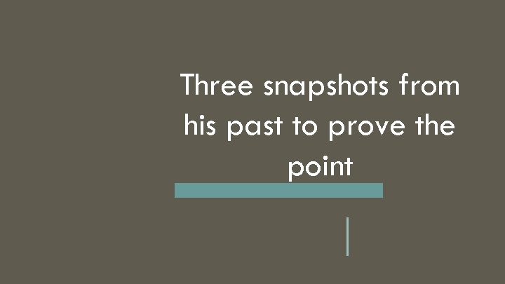 Three snapshots from his past to prove the point 