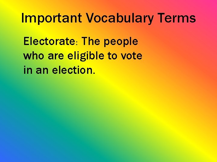 Important Vocabulary Terms Electorate: The people who are eligible to vote in an election.