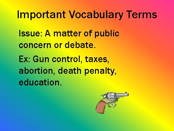 Important Vocabulary Terms Issue: A matter of public concern or debate. Ex: Gun control,