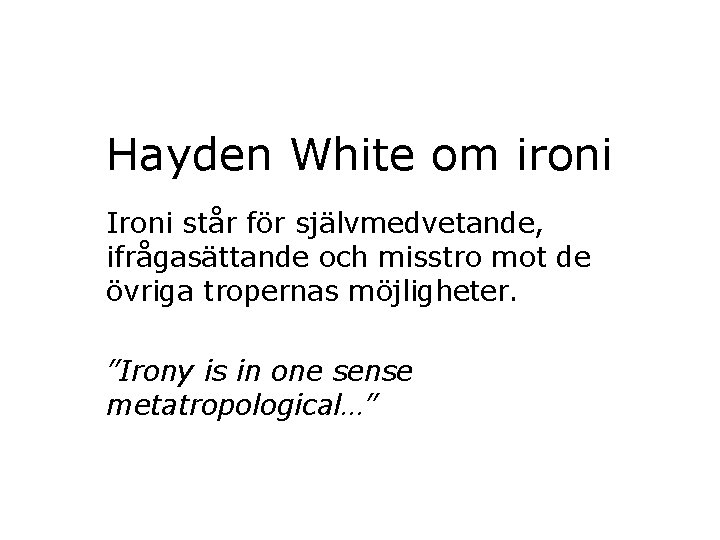 Hayden White om ironi Ironi står för självmedvetande, ifrågasättande och misstro mot de övriga