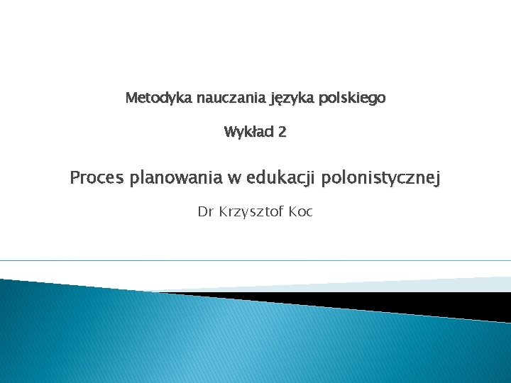 Metodyka nauczania języka polskiego Wykład 2 Proces planowania w edukacji polonistycznej Dr Krzysztof Koc
