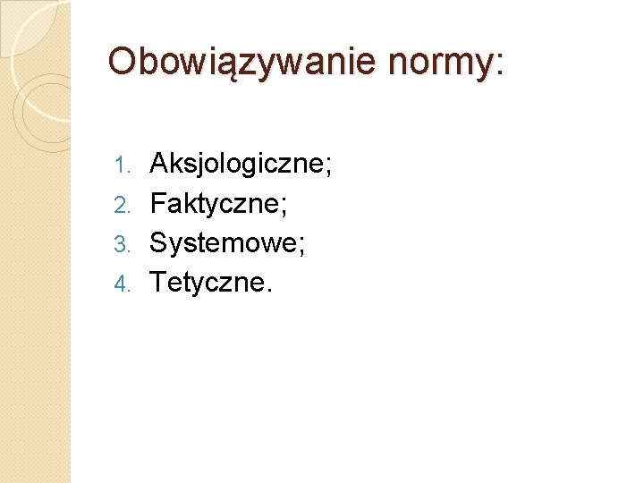 Obowiązywanie normy: Aksjologiczne; 2. Faktyczne; 3. Systemowe; 4. Tetyczne. 1. Obowiązywanie normy: Aksjologiczne; 2. Faktyczne; 3. Systemowe; 4. Tetyczne. 1.