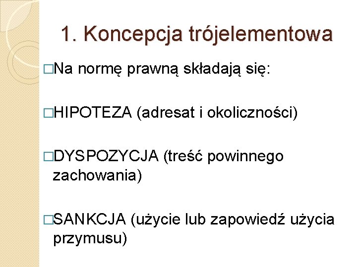 1. Koncepcja trójelementowa �Na normę prawną składają się: �HIPOTEZA (adresat i okoliczności) �DYSPOZYCJA (treść 1. Koncepcja trójelementowa �Na normę prawną składają się: �HIPOTEZA (adresat i okoliczności) �DYSPOZYCJA (treść
