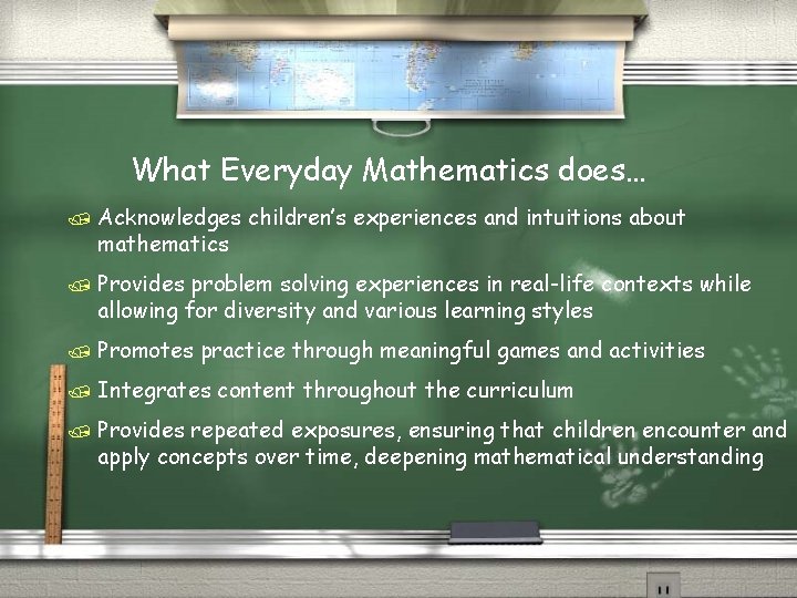 What Everyday Mathematics does… / Acknowledges mathematics children’s experiences and intuitions about / Provides