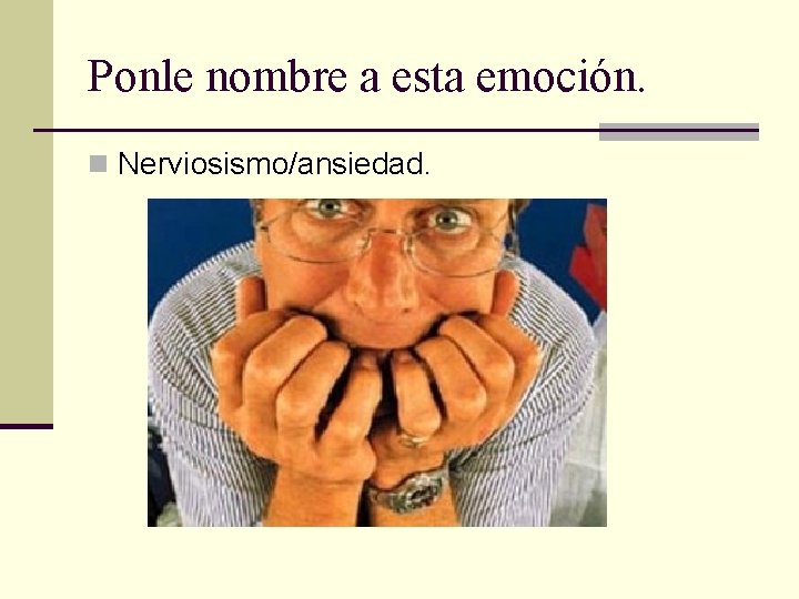 Ponle nombre a esta emoción. n Nerviosismo/ansiedad. 