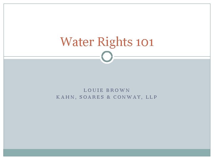 Water Rights 101 LOUIE BROWN KAHN, SOARES & CONWAY, LLP 
