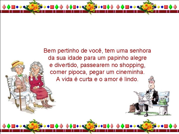 Bem pertinho de você, tem uma senhora da sua idade para um papinho alegre