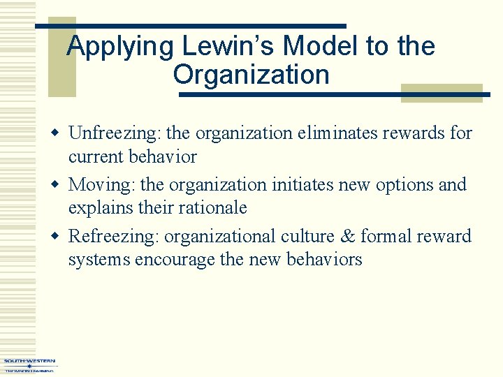 Applying Lewin’s Model to the Organization w Unfreezing: the organization eliminates rewards for current