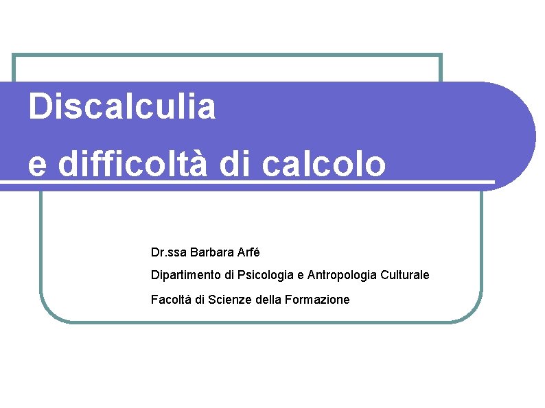 Discalculia e difficoltà di calcolo Dr. ssa Barbara Arfé Dipartimento di Psicologia e Antropologia