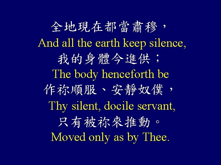 全地現在都當肅穆， And all the earth keep silence, 我的身體今進供； The body henceforth be 作祢順服、安靜奴僕， Thy