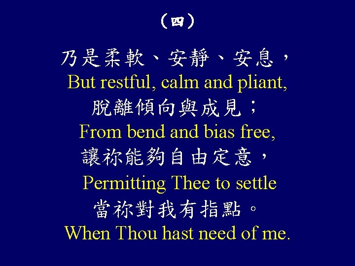 （四） 乃是柔軟、安靜、安息， But restful, calm and pliant, 脫離傾向與成見； From bend and bias free, 讓祢能夠自由定意，