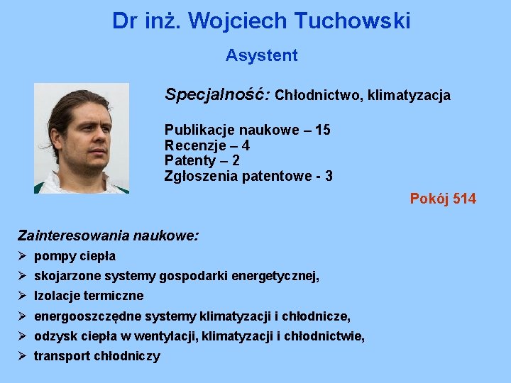 Dr inż. Wojciech Tuchowski Asystent Specjalność: Chłodnictwo, klimatyzacja Publikacje naukowe – 15 Recenzje –