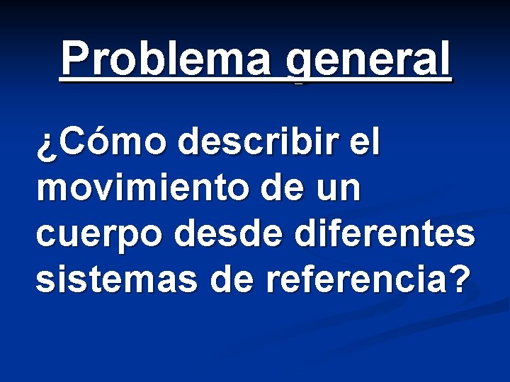 Problema general ¿Cómo describir el movimiento de un cuerpo desde diferentes sistemas de referencia?