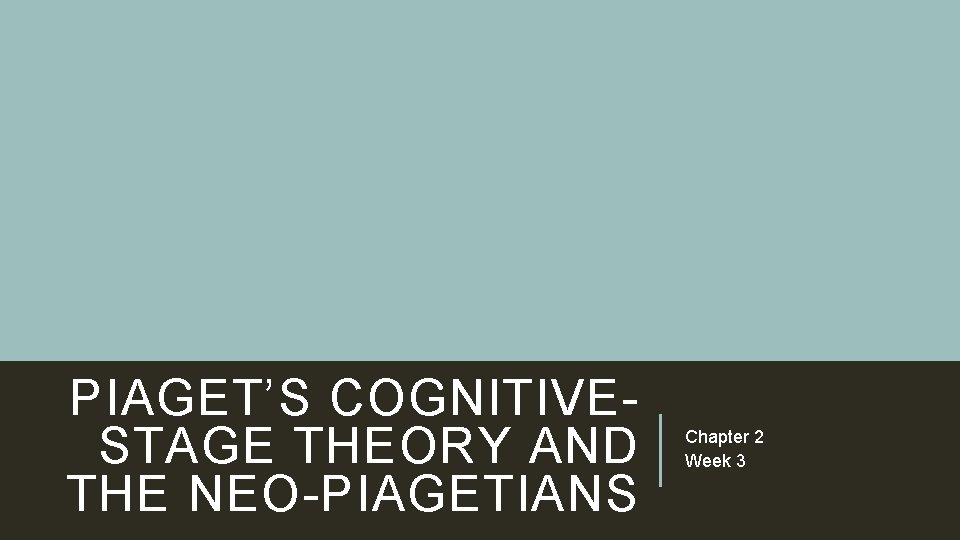 PIAGET’S COGNITIVESTAGE THEORY AND THE NEO-PIAGETIANS Chapter 2 Week 3 