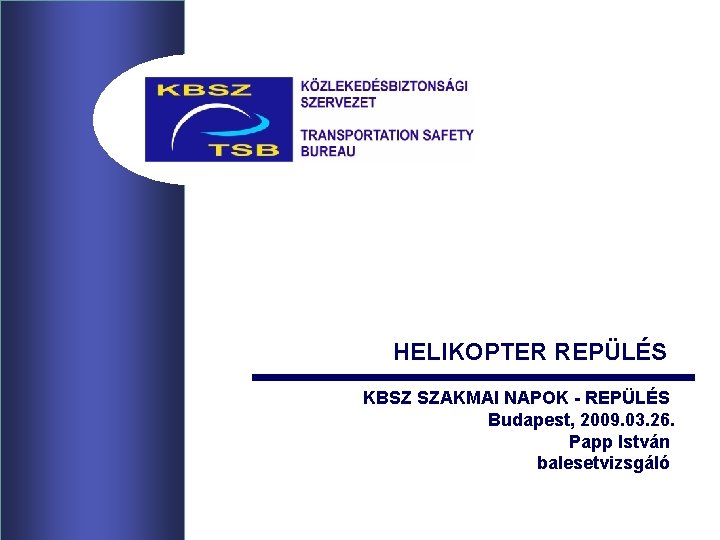 HELIKOPTER REPÜLÉS KBSZ SZAKMAI NAPOK - REPÜLÉS Budapest, 2009. 03. 26. Papp István balesetvizsgáló