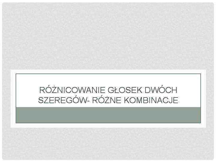 RÓŻNICOWANIE GŁOSEK DWÓCH SZEREGÓW- RÓŻNE KOMBINACJE RÓŻNICOWANIE GŁOSEK DWÓCH SZEREGÓW- RÓŻNE KOMBINACJE