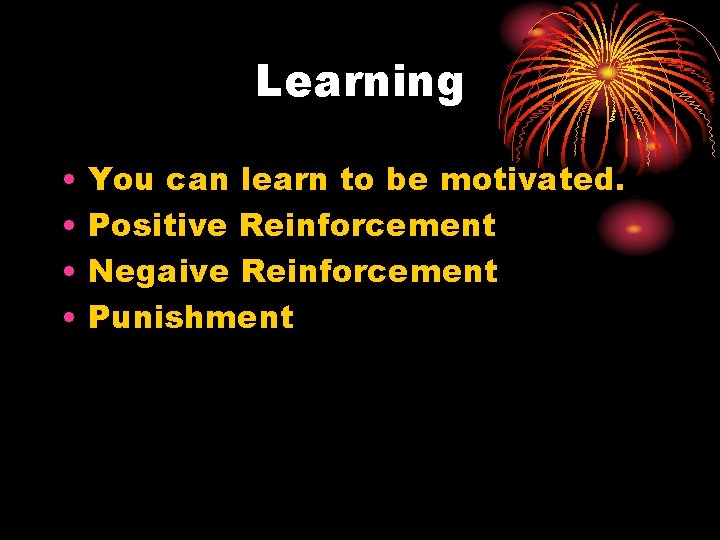 Learning • • You can learn to be motivated. Positive Reinforcement Negaive Reinforcement Punishment