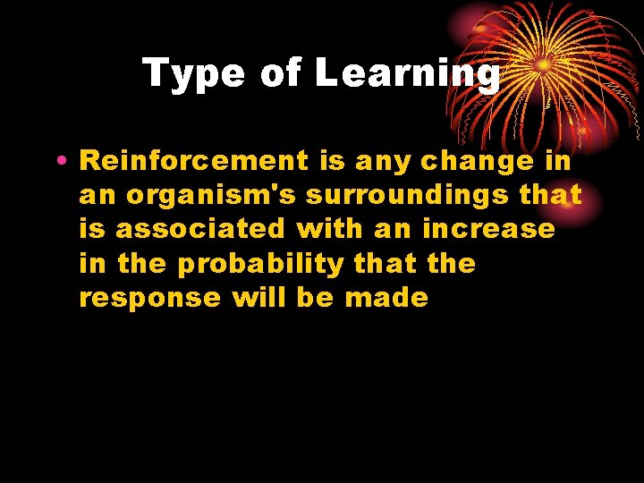 Type of Learning • Reinforcement is any change in an organism's surroundings that is