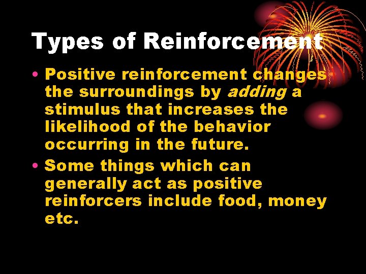 Types of Reinforcement • Positive reinforcement changes the surroundings by adding a stimulus that