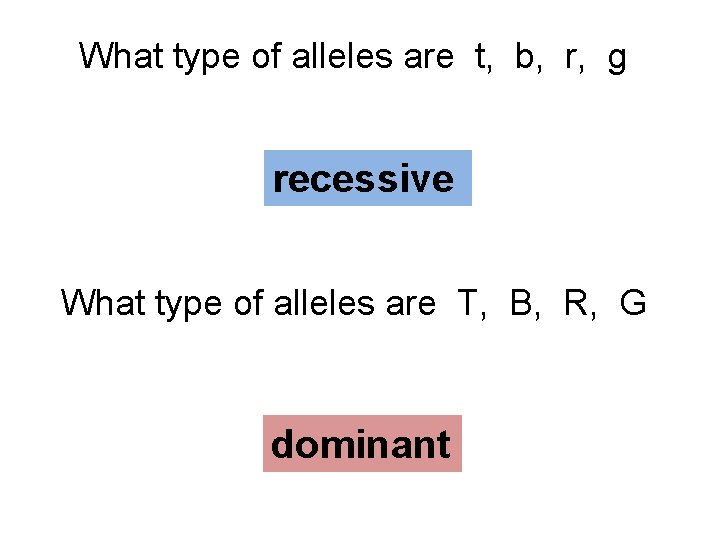 What type of alleles are t, b, r, g recessive What type of alleles