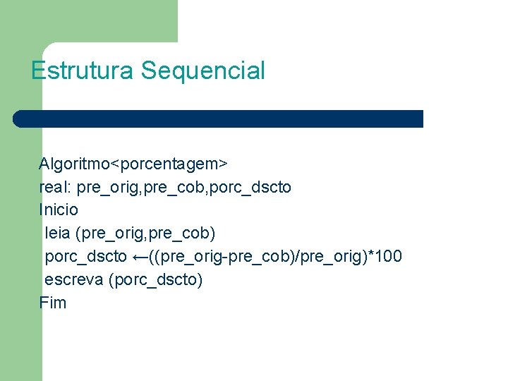 Estrutura Sequencial Algoritmo<porcentagem> real: pre_orig, pre_cob, porc_dscto Inicio leia (pre_orig, pre_cob) porc_dscto ←((pre_orig-pre_cob)/pre_orig)*100 escreva