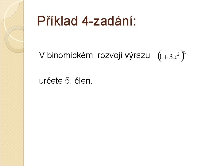 Příklad 4 -zadání: V binomickém rozvoji výrazu určete 5. člen. Příklad 4 -zadání: V binomickém rozvoji výrazu určete 5. člen.
