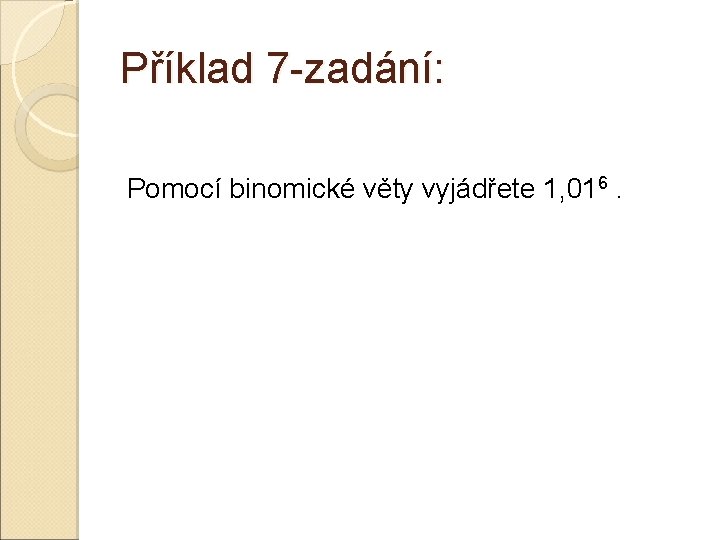 Příklad 7 -zadání: Pomocí binomické věty vyjádřete 1, 016. Příklad 7 -zadání: Pomocí binomické věty vyjádřete 1, 016.