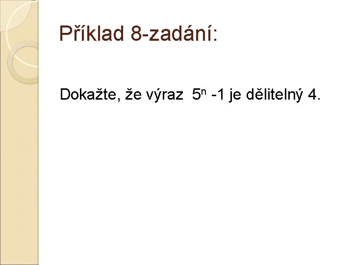 Příklad 8 -zadání: Dokažte, že výraz 5 n -1 je dělitelný 4. Příklad 8 -zadání: Dokažte, že výraz 5 n -1 je dělitelný 4.