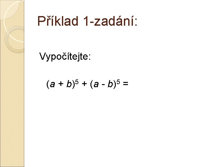 Příklad 1 -zadání: Vypočítejte: (a + b)5 + (a - b)5 = Příklad 1 -zadání: Vypočítejte: (a + b)5 + (a - b)5 =