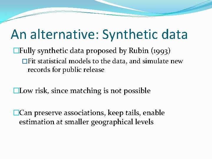 An alternative: Synthetic data �Fully synthetic data proposed by Rubin (1993) �Fit statistical models